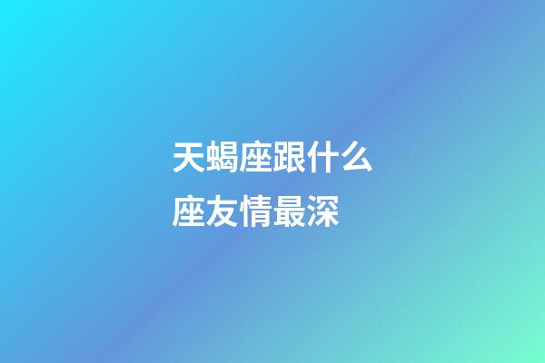 天蝎座跟什么座友情最深-第1張-星座運(yùn)勢-玄機(jī)派