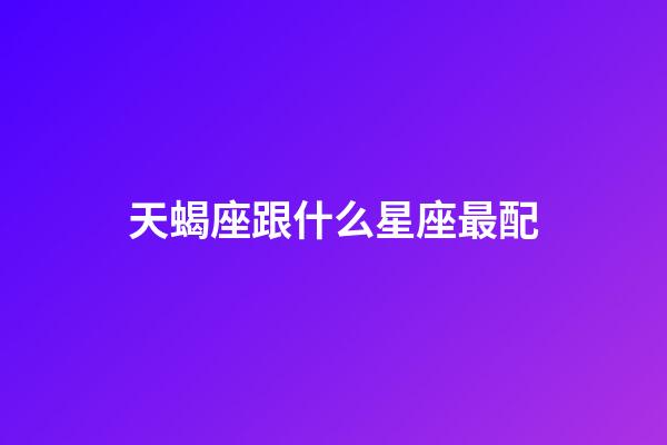天蝎座跟什么星座最配（天蝎男最佳妻子的星座）-第1張-星座運勢-玄機派