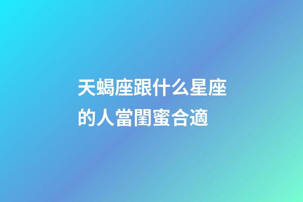 天蝎座跟什么星座的人當閨蜜合適-第1張-星座運勢-玄機派