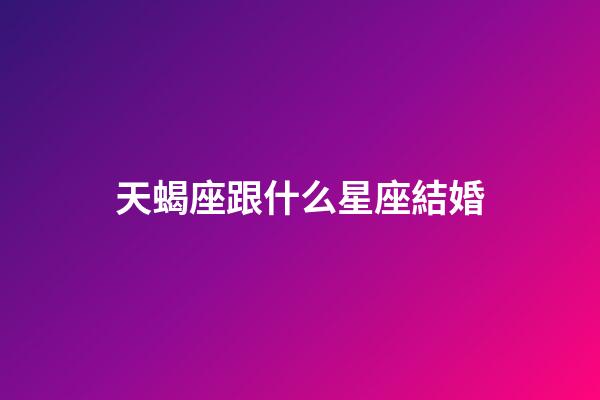 天蝎座跟什么星座結婚-第1張-星座運勢-玄機派