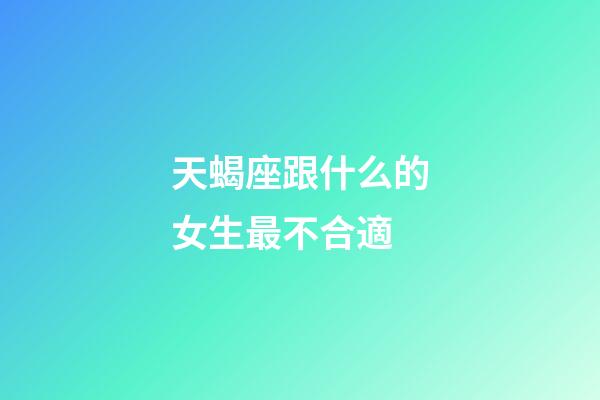 天蝎座跟什么的女生最不合適-第1張-星座運勢-玄機派