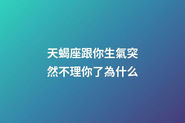 天蝎座跟你生氣突然不理你了為什么-第1張-星座運勢-玄機派