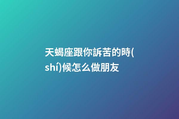 天蝎座跟你訴苦的時(shí)候怎么做朋友-第1張-星座運(yùn)勢(shì)-玄機(jī)派