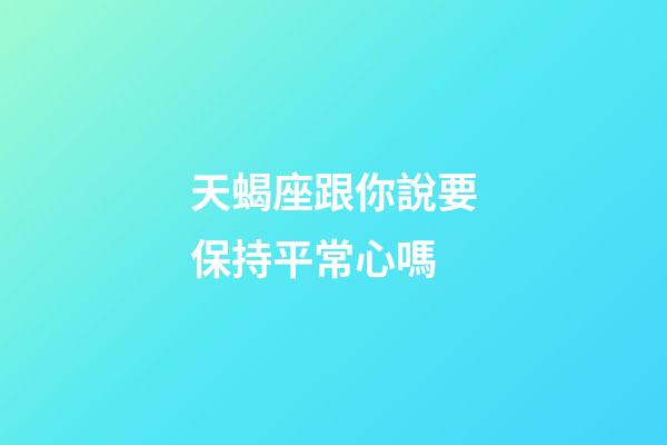 天蝎座跟你說要保持平常心嗎-第1張-星座運勢-玄機派
