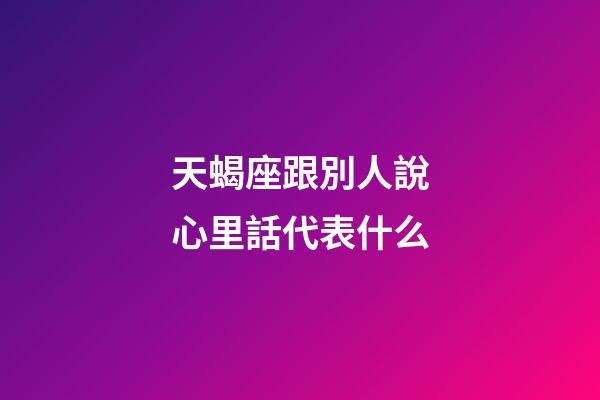 天蝎座跟別人說心里話代表什么-第1張-星座運(yùn)勢(shì)-玄機(jī)派