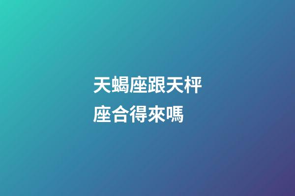 天蝎座跟天枰座合得來嗎-第1張-星座運勢-玄機派