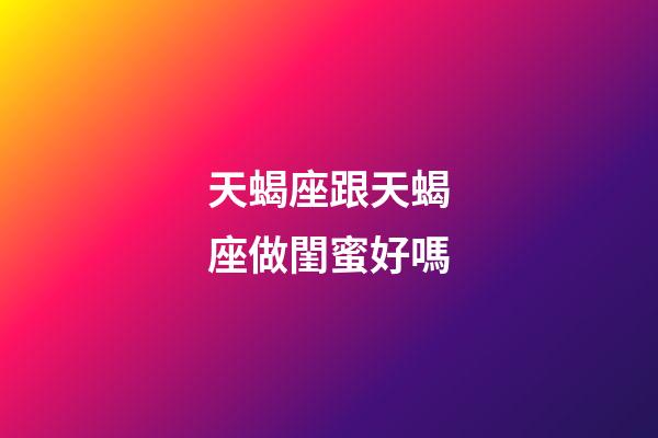 天蝎座跟天蝎座做閨蜜好嗎-第1張-星座運勢-玄機(jī)派