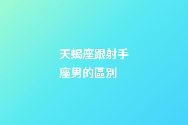 天蝎座跟射手座男的區別-第1張-星座運勢-玄機派
