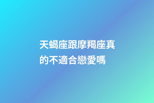 天蝎座跟摩羯座真的不適合戀愛嗎-第1張-星座運勢-玄機派
