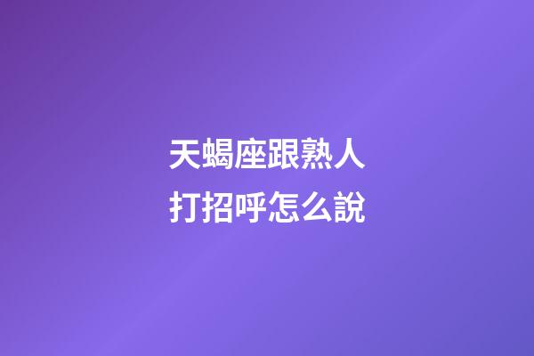 天蝎座跟熟人打招呼怎么說-第1張-星座運勢-玄機派