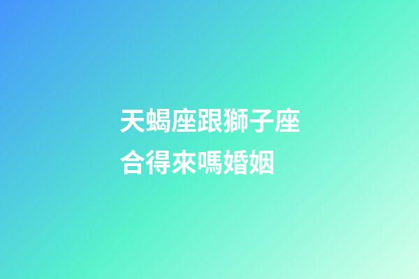 天蝎座跟獅子座合得來嗎婚姻-第1張-星座運勢-玄機派