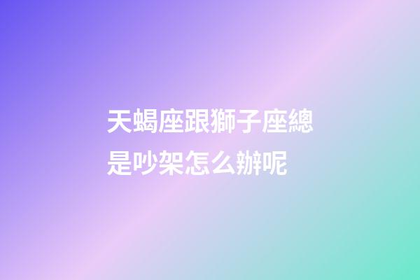 天蝎座跟獅子座總是吵架怎么辦呢-第1張-星座運勢-玄機派