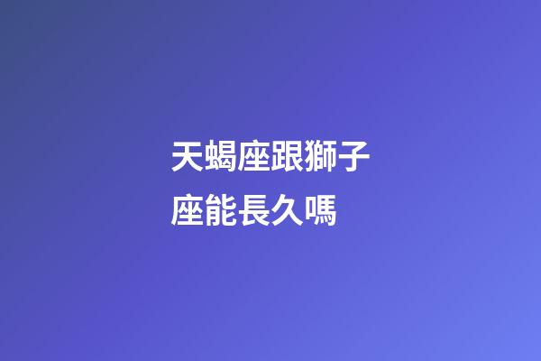 天蝎座跟獅子座能長久嗎-第1張-星座運勢-玄機(jī)派
