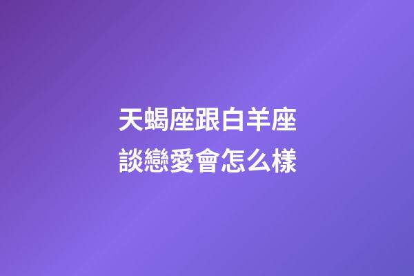 天蝎座跟白羊座談戀愛會怎么樣-第1張-星座運勢-玄機派