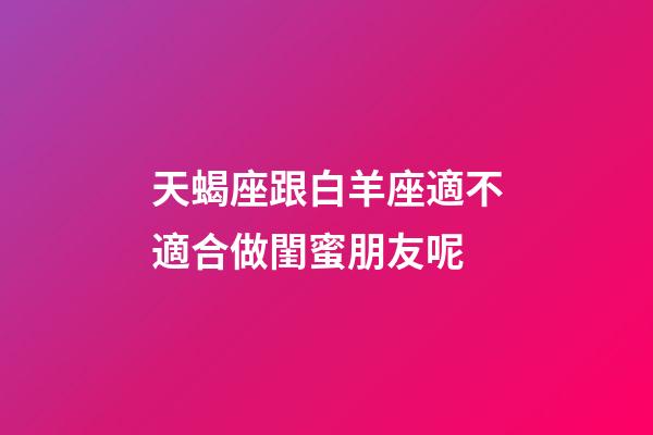 天蝎座跟白羊座適不適合做閨蜜朋友呢-第1張-星座運勢-玄機派
