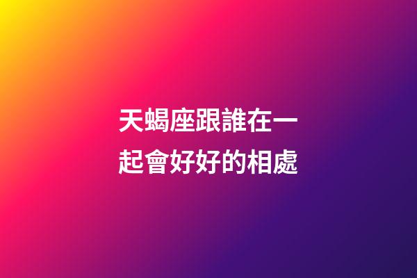 天蝎座跟誰在一起會好好的相處-第1張-星座運(yùn)勢-玄機(jī)派
