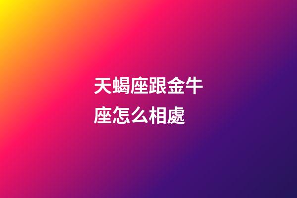 天蝎座跟金牛座怎么相處-第1張-星座運(yùn)勢(shì)-玄機(jī)派