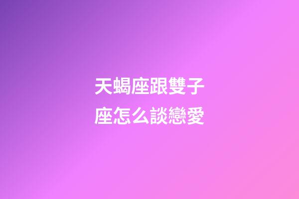 天蝎座跟雙子座怎么談戀愛-第1張-星座運勢-玄機派