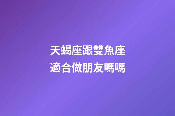 天蝎座跟雙魚座適合做朋友嗎嗎-第1張-星座運勢-玄機派