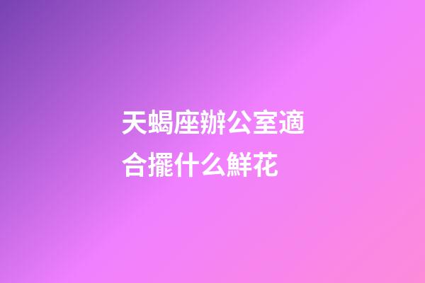 天蝎座辦公室適合擺什么鮮花