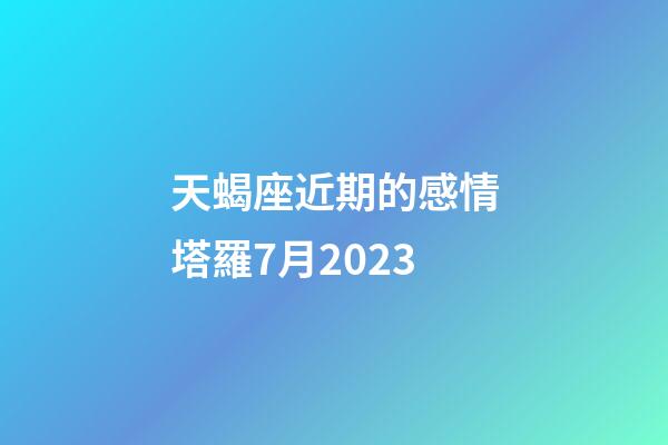 天蝎座近期的感情塔羅7月2023-第1張-星座運勢-玄機派