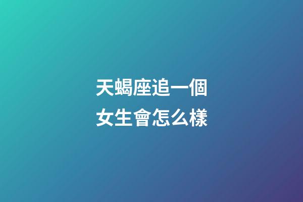 天蝎座追一個女生會怎么樣-第1張-星座運勢-玄機派
