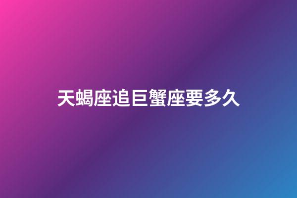 天蝎座追巨蟹座要多久-第1張-星座運勢-玄機派