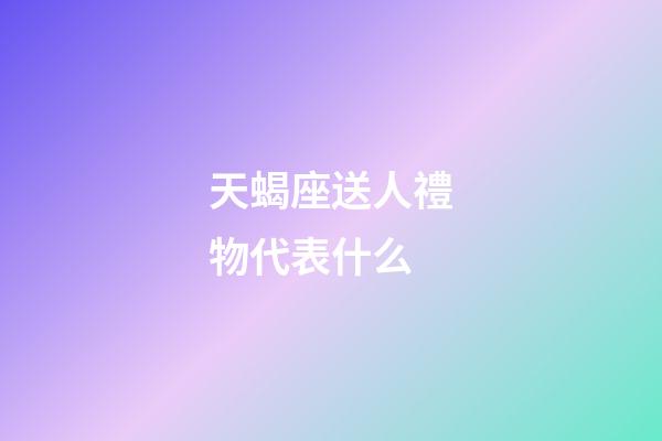 天蝎座送人禮物代表什么-第1張-星座運勢-玄機派