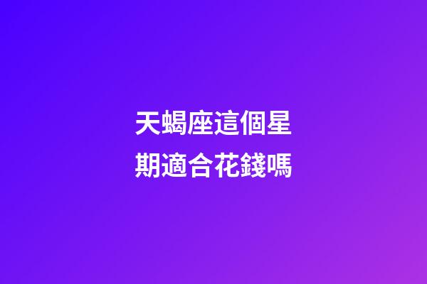 天蝎座這個星期適合花錢嗎-第1張-星座運勢-玄機派
