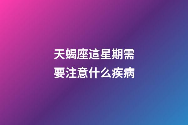 天蝎座這星期需要注意什么疾病-第1張-星座運勢-玄機派