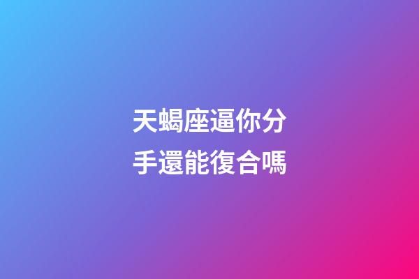 天蝎座逼你分手還能復合嗎-第1張-星座運勢-玄機派