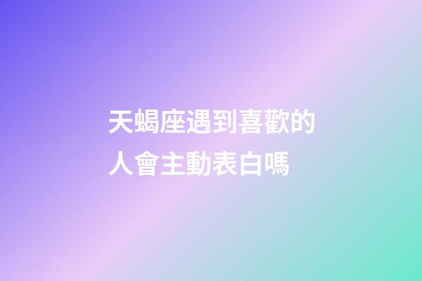 天蝎座遇到喜歡的人會主動表白嗎-第1張-星座運勢-玄機派