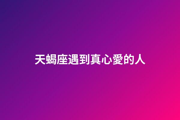 天蝎座遇到真心愛的人-第1張-星座運勢-玄機派