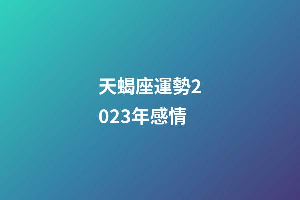 天蝎座運勢2023年感情-第1張-星座運勢-玄機派