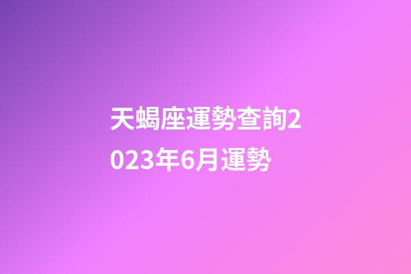 天蝎座運勢查詢2023年6月運勢-第1張-星座運勢-玄機派