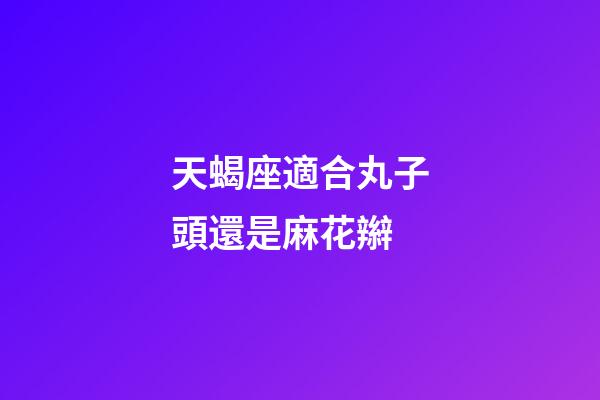 天蝎座適合丸子頭還是麻花辮-第1張-星座運(yùn)勢-玄機(jī)派