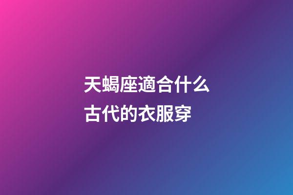 天蝎座適合什么古代的衣服穿-第1張-星座運勢-玄機派