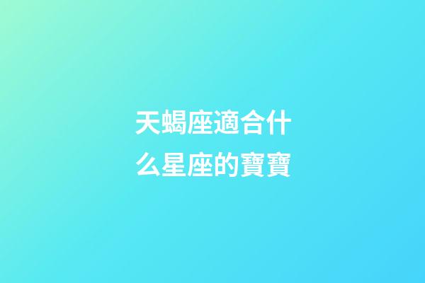 天蝎座適合什么星座的寶寶-第1張-星座運(yùn)勢(shì)-玄機(jī)派