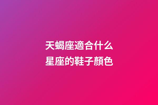 天蝎座適合什么星座的鞋子顏色-第1張-星座運勢-玄機派