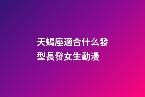 天蝎座適合什么發型長發女生動漫-第1張-星座運勢-玄機派