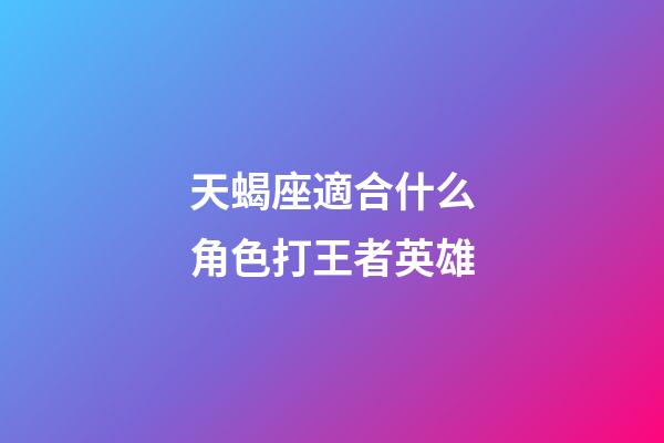 天蝎座適合什么角色打王者英雄-第1張-星座運勢-玄機派