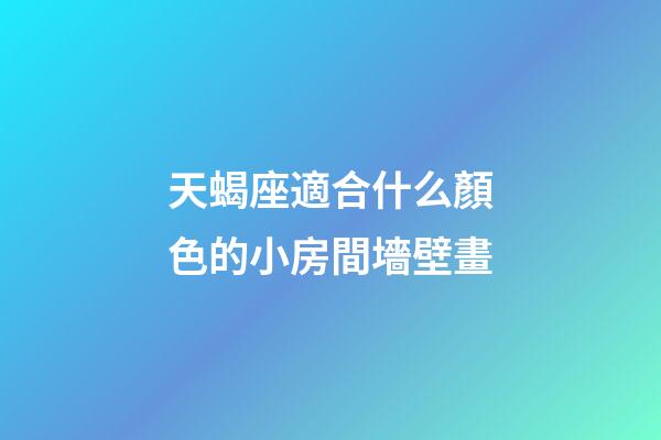 天蝎座適合什么顏色的小房間墻壁畫-第1張-星座運勢-玄機派