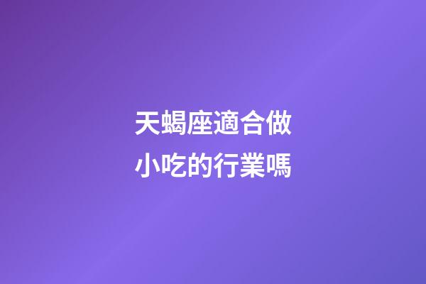 天蝎座適合做小吃的行業嗎