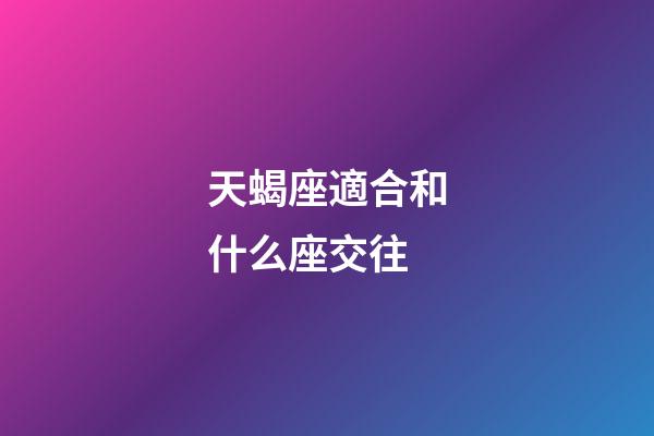天蝎座適合和什么座交往-第1張-星座運勢-玄機派