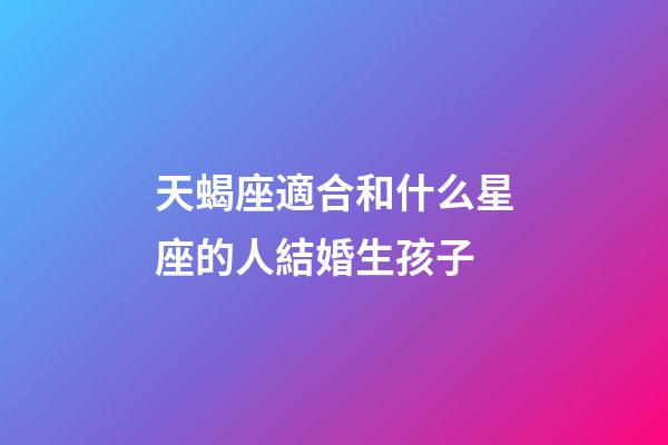 天蝎座適合和什么星座的人結婚生孩子-第1張-星座運勢-玄機派