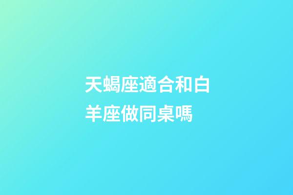 天蝎座適合和白羊座做同桌嗎-第1張-星座運勢-玄機派