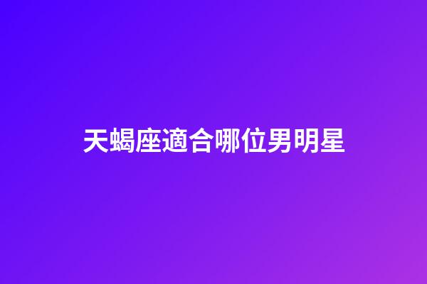 天蝎座適合哪位男明星-第1張-星座運勢-玄機派