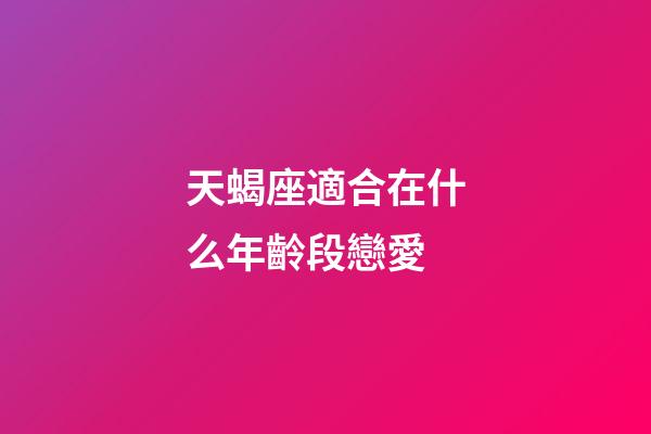 天蝎座適合在什么年齡段戀愛-第1張-星座運勢-玄機派