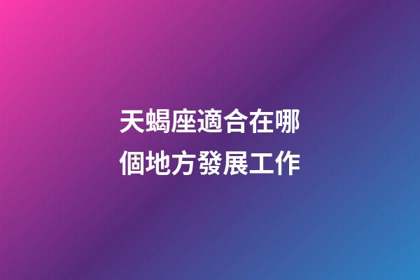 天蝎座適合在哪個地方發展工作-第1張-星座運勢-玄機派