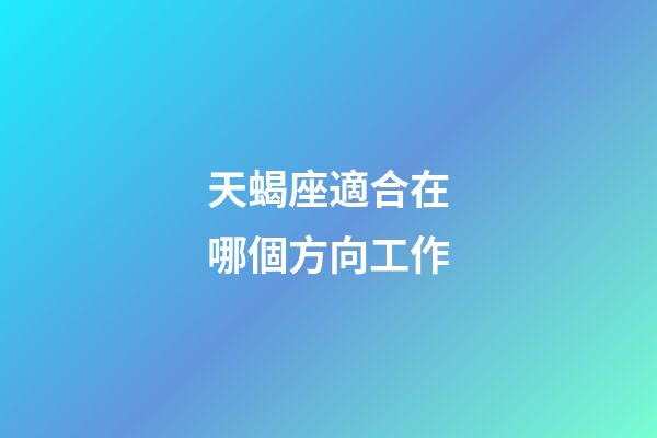 天蝎座適合在哪個方向工作-第1張-星座運勢-玄機派